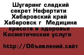 Шугаринг-сладкий секрет Нефертити - Хабаровский край, Хабаровск г. Медицина, красота и здоровье » Косметические услуги   